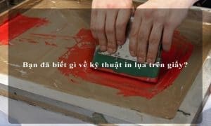 Bạn đã biết gì về kỹ thuật in lụa trên giấy?