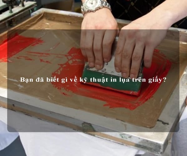 Bạn đã biết gì về kỹ thuật in lụa trên giấy?
