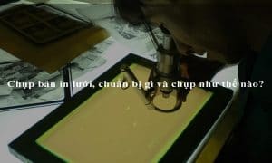 Chụp bản in lưới, chuẩn bị gì và chụp như thế nào?