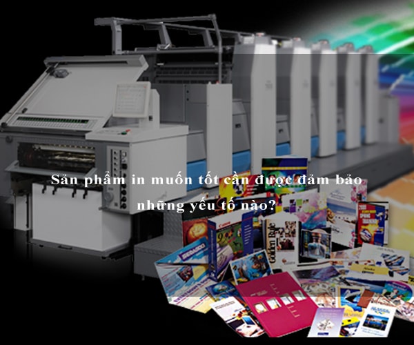 Sản phẩm in muốn tốt cần được đảm bảo những yếu tố nào?