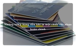Những lưu ý hàng đầu khi in một chiếc thẻ nhựa hoàn chỉnh